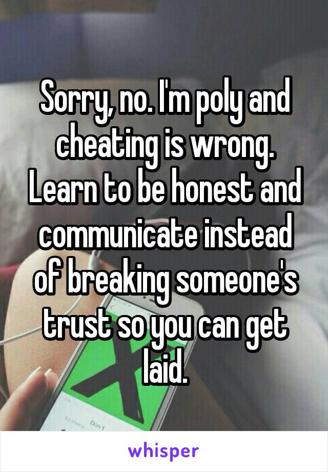 Sorry, no. I'm poly and cheating is wrong. Learn to be honest and communicate instead of breaking someone's trust so you can get laid.