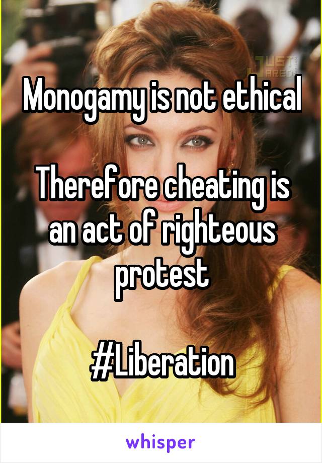 Monogamy is not ethical

Therefore cheating is an act of righteous protest

#Liberation