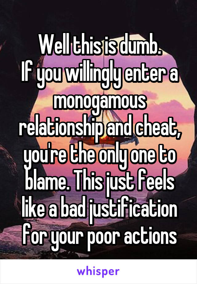 Well this is dumb.
If you willingly enter a monogamous relationship and cheat, you're the only one to blame. This just feels like a bad justification for your poor actions