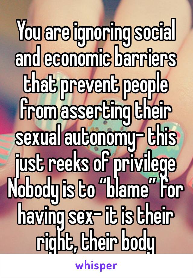 You are ignoring social and economic barriers that prevent people from asserting their sexual autonomy- this just reeks of privilege 
Nobody is to “blame” for having sex- it is their right, their body