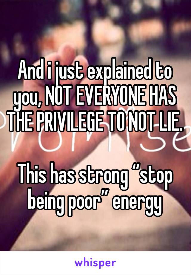 And i just explained to you, NOT EVERYONE HAS THE PRIVILEGE TO NOT LIE.

This has strong “stop being poor” energy