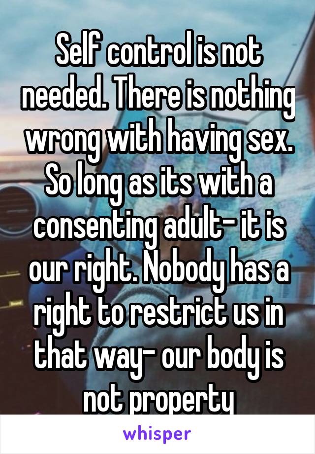 Self control is not needed. There is nothing wrong with having sex. So long as its with a consenting adult- it is our right. Nobody has a right to restrict us in that way- our body is not property