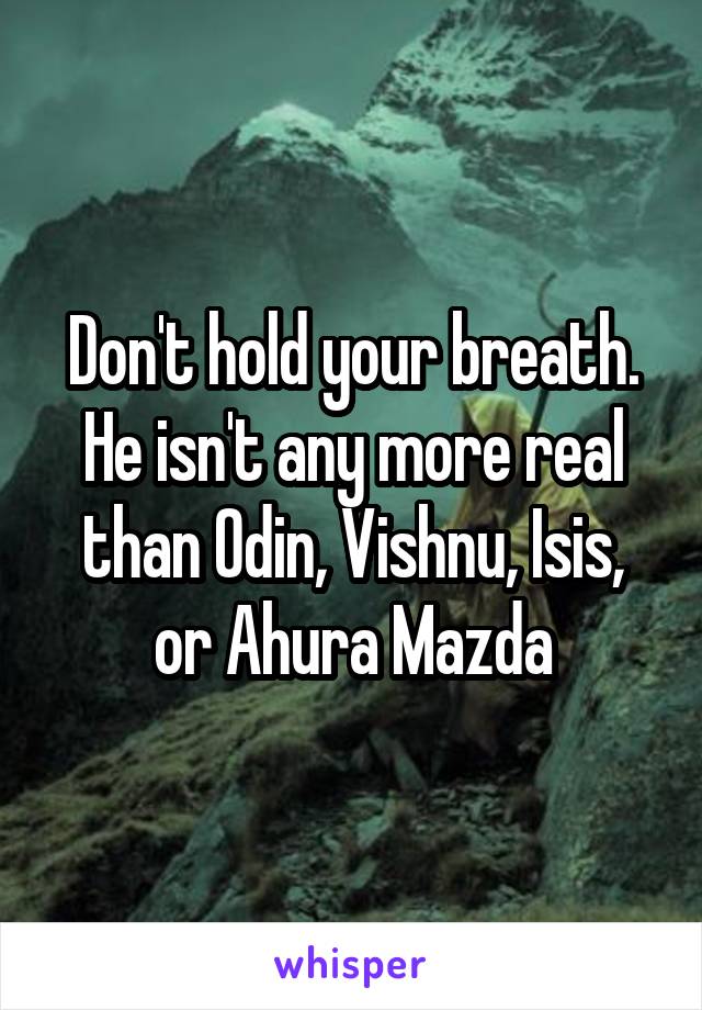 Don't hold your breath. He isn't any more real than Odin, Vishnu, Isis, or Ahura Mazda