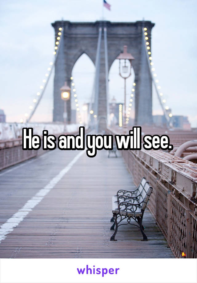 He is and you will see. 