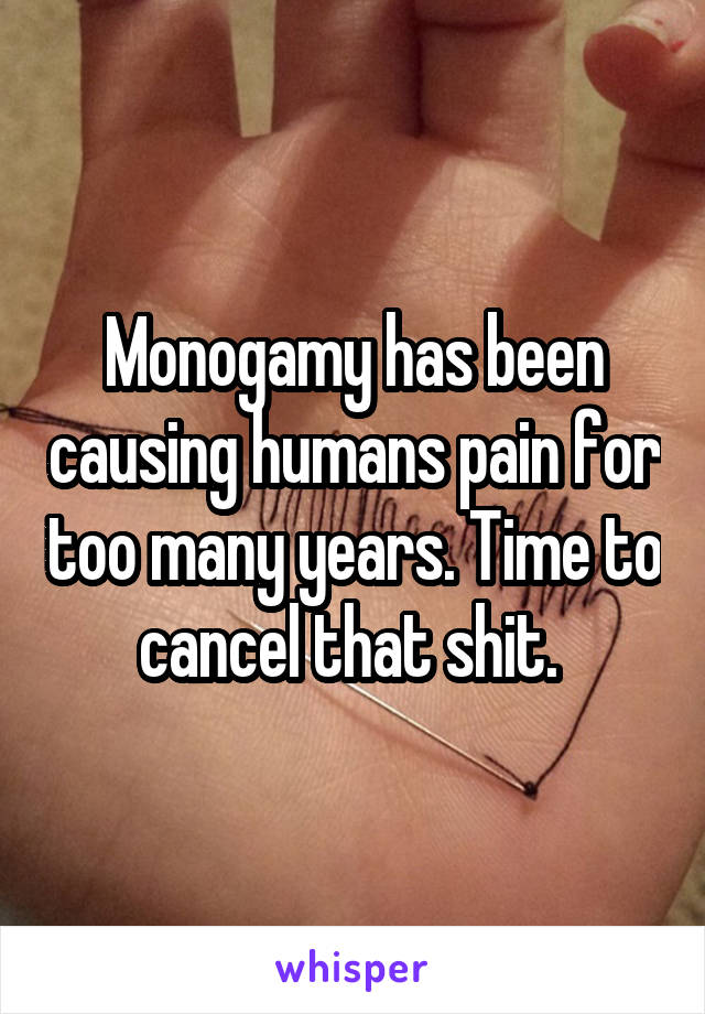 Monogamy has been causing humans pain for too many years. Time to cancel that shit. 