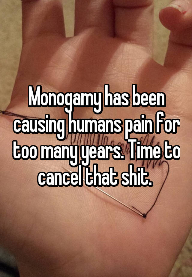 Monogamy has been causing humans pain for too many years. Time to cancel that shit. 