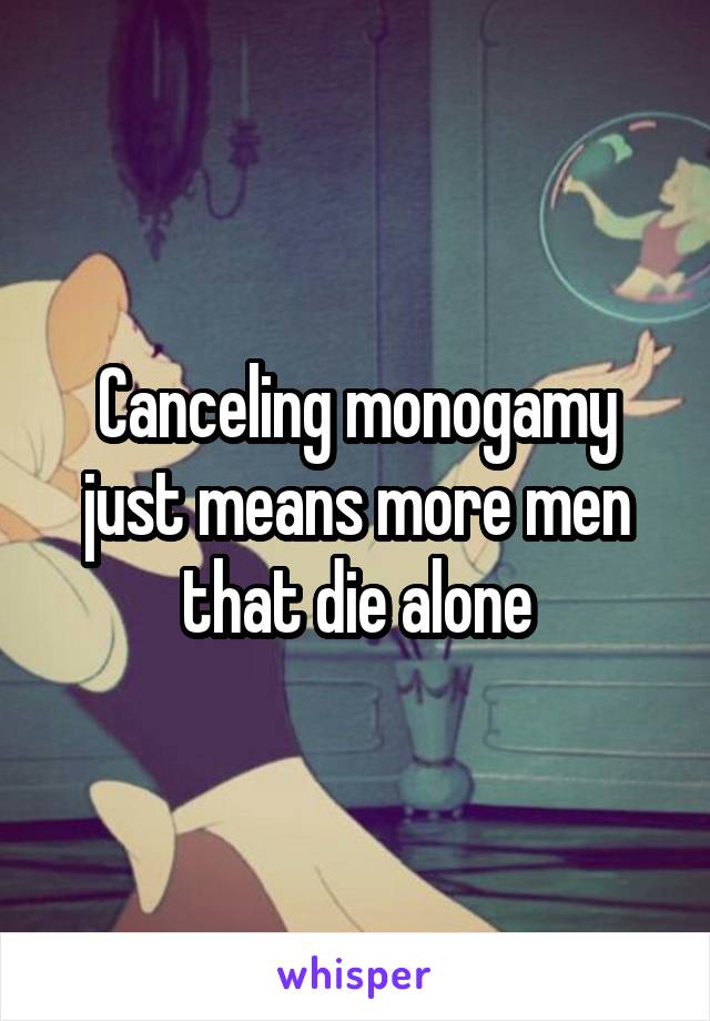 Canceling monogamy just means more men that die alone