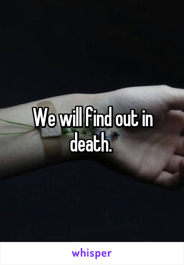 We will find out in death. 