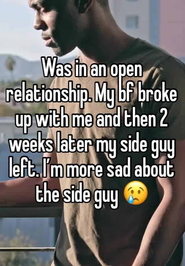 Was in an open relationship. My bf broke up with me and then 2 weeks later my side guy left. I’m more sad about the side guy 😢