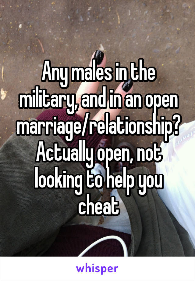 Any males in the military, and in an open marriage/relationship? Actually open, not looking to help you cheat