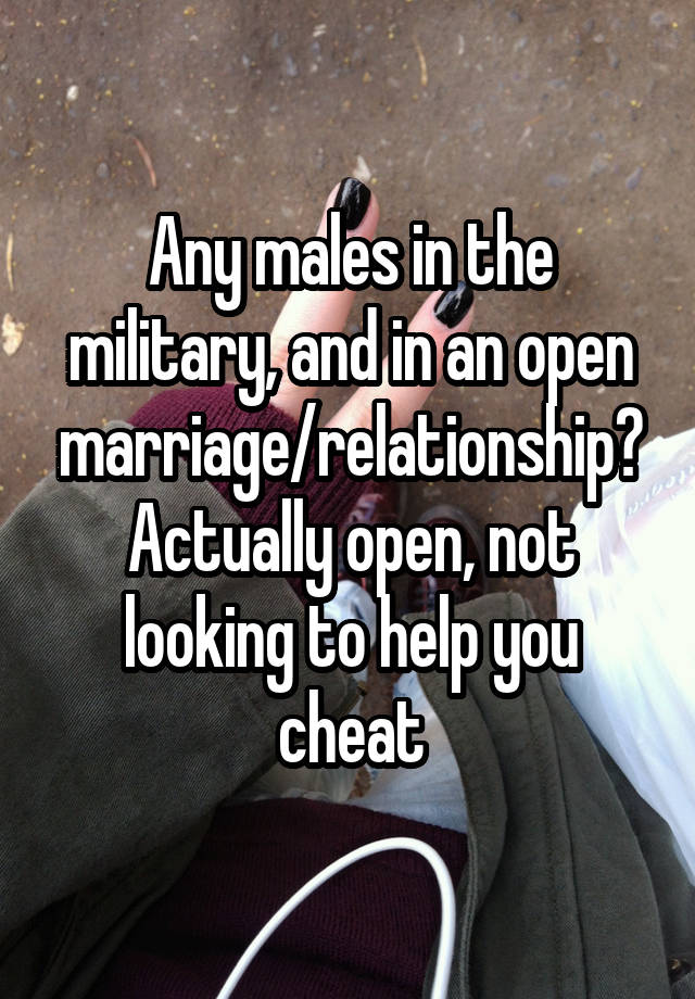 Any males in the military, and in an open marriage/relationship? Actually open, not looking to help you cheat