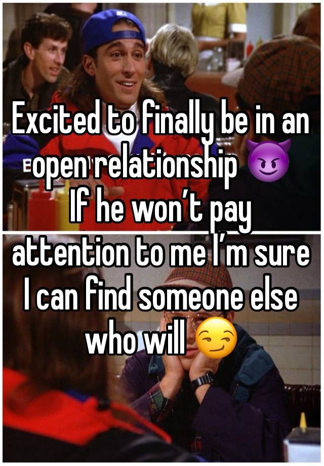 Excited to finally be in an open relationship 😈 
If he won’t pay attention to me I’m sure I can find someone else who will 😏