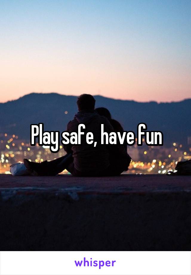 Play safe, have fun