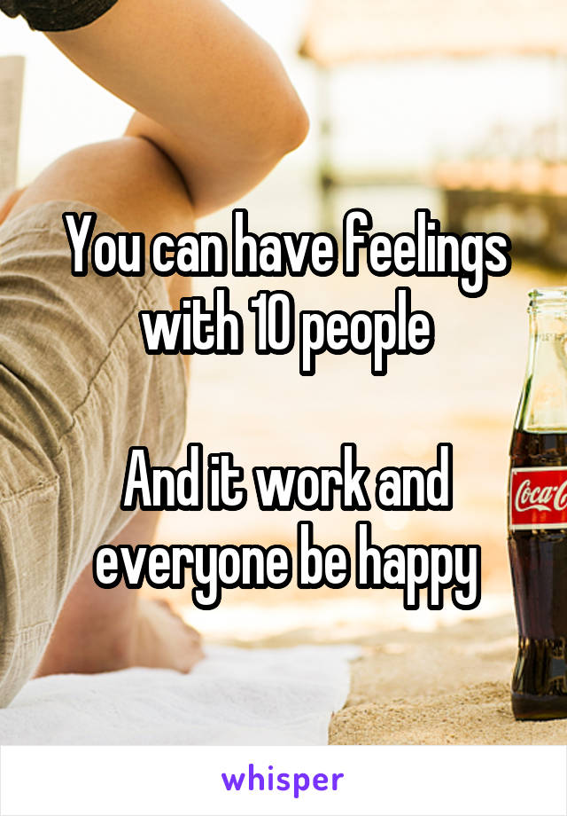 You can have feelings with 10 people

And it work and everyone be happy