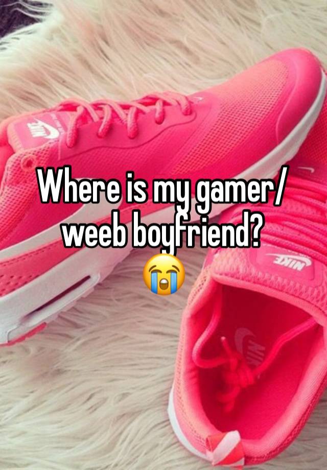 Where is my gamer/weeb boyfriend? 
😭