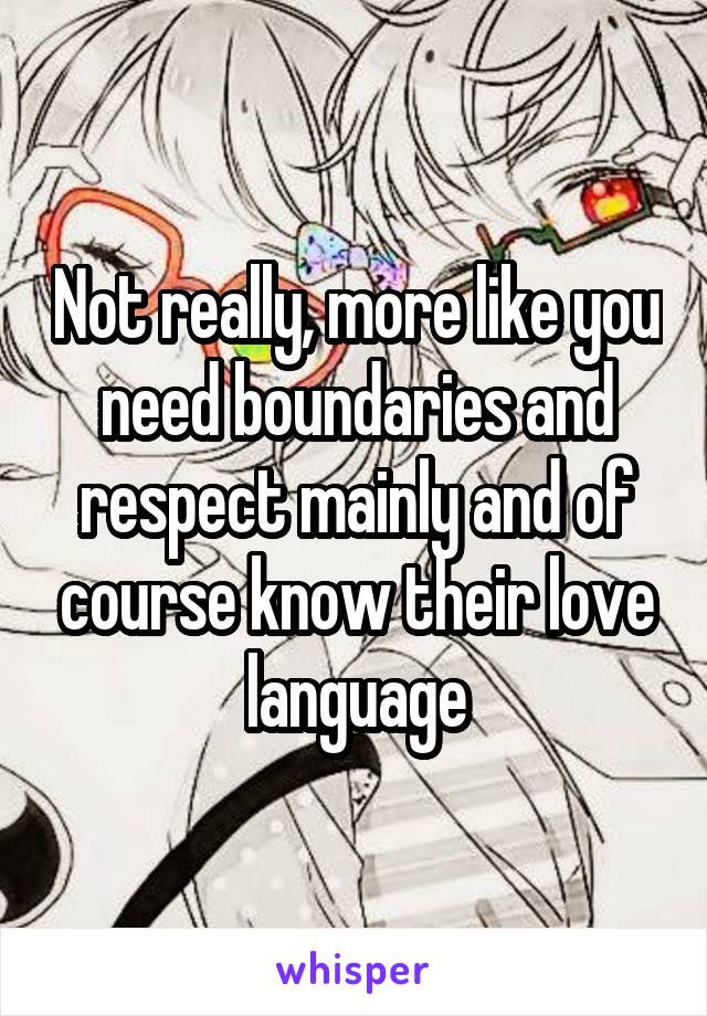 Not really, more like you need boundaries and respect mainly and of course know their love language