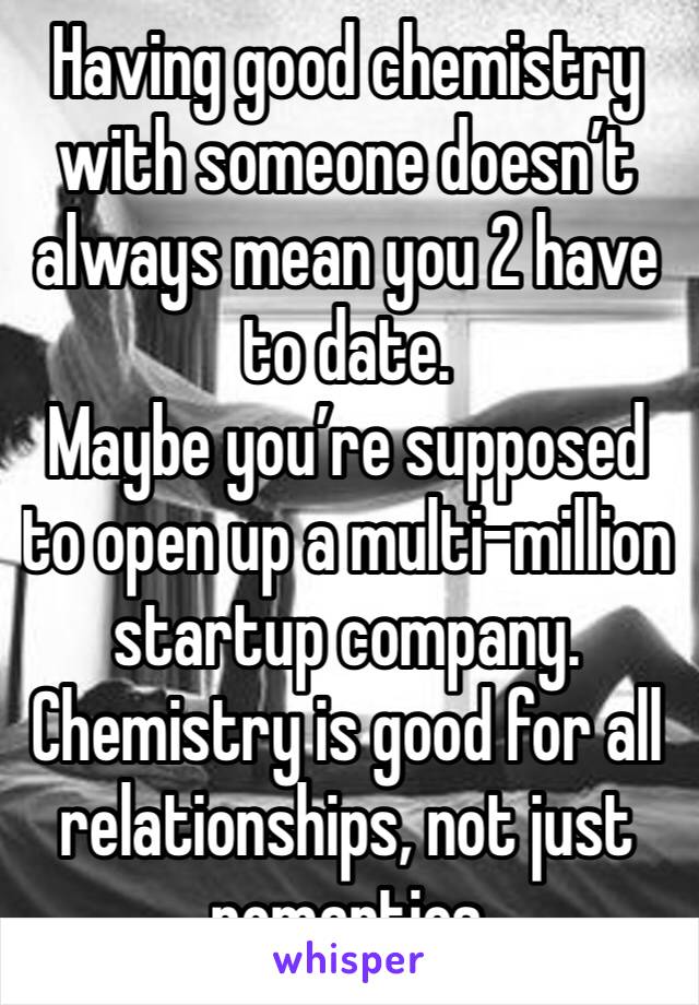 Having good chemistry with someone doesn’t always mean you 2 have to date.
Maybe you’re supposed to open up a multi-million startup company.
Chemistry is good for all relationships, not just romantics