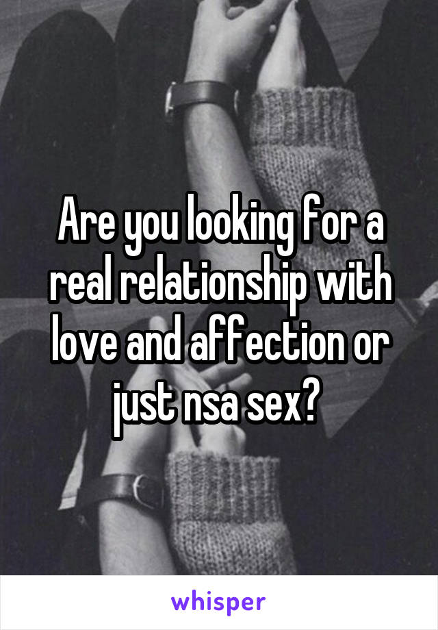 Are you looking for a real relationship with love and affection or just nsa sex? 