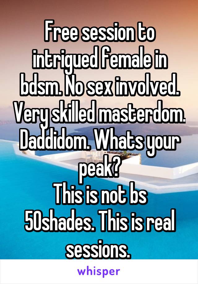 Free session to intrigued female in bdsm. No sex involved. Very skilled masterdom. Daddidom. Whats your peak?
This is not bs 50shades. This is real sessions. 