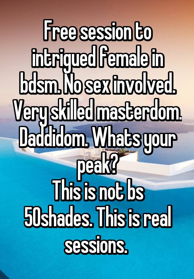 Free session to intrigued female in bdsm. No sex involved. Very skilled masterdom. Daddidom. Whats your peak?
This is not bs 50shades. This is real sessions. 