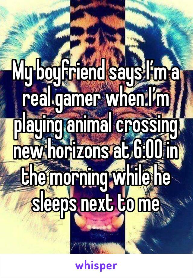 My boyfriend says I’m a real gamer when I’m playing animal crossing new horizons at 6:00 in the morning while he sleeps next to me 