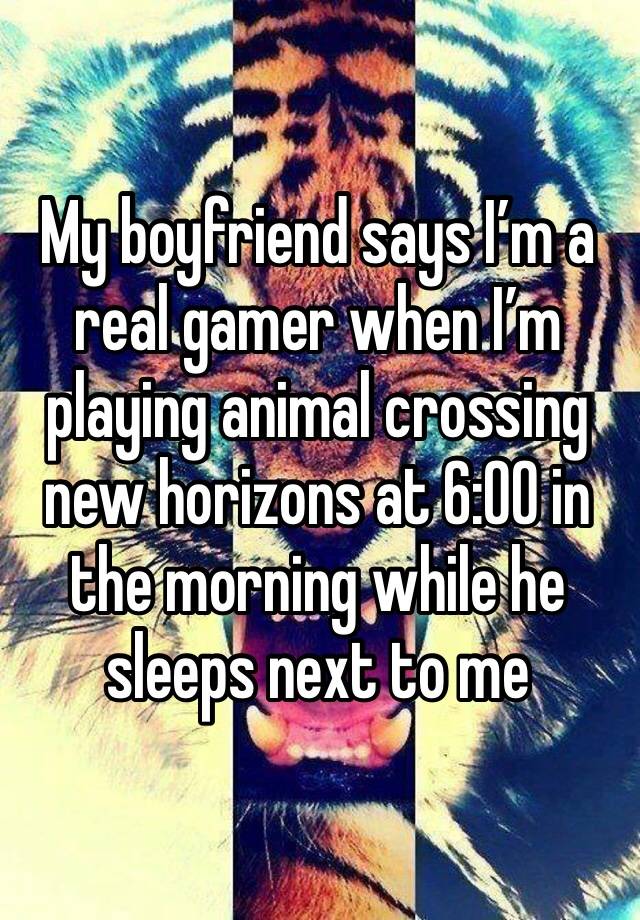 My boyfriend says I’m a real gamer when I’m playing animal crossing new horizons at 6:00 in the morning while he sleeps next to me 