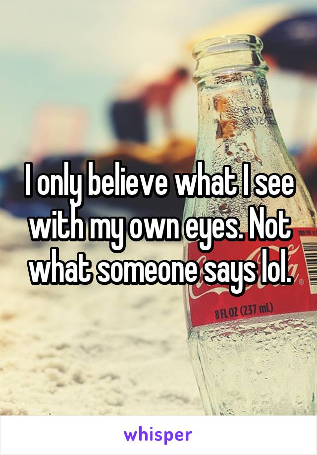 I only believe what I see with my own eyes. Not what someone says lol.