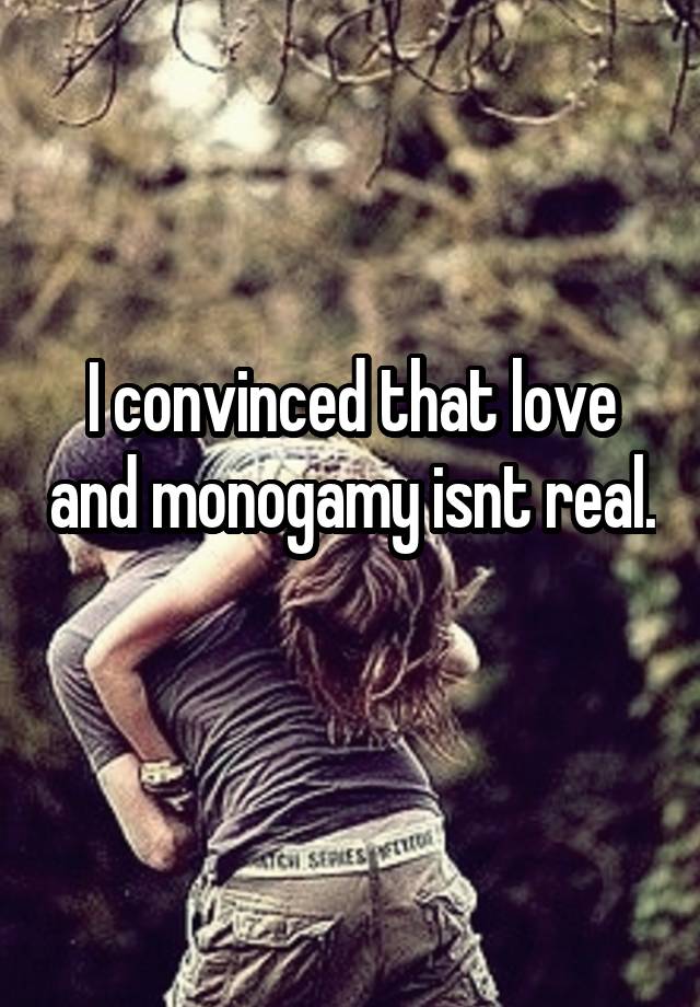 I convinced that love and monogamy isnt real. 