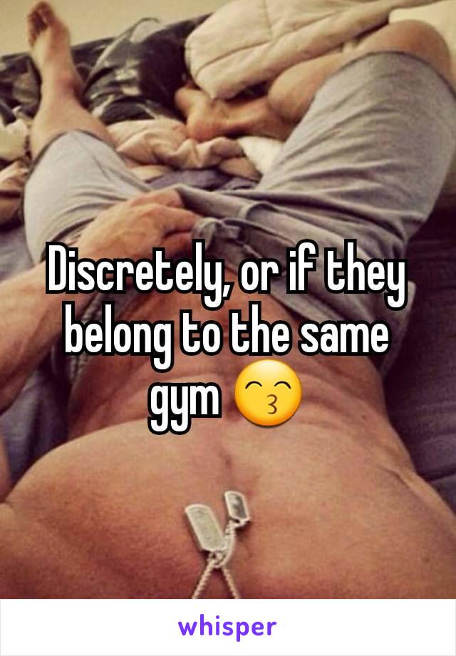 Discretely, or if they belong to the same gym 😙