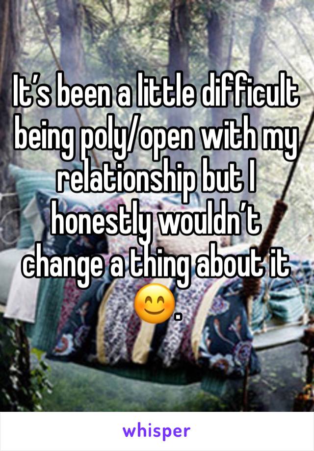 It’s been a little difficult being poly/open with my relationship but I honestly wouldn’t change a thing about it 😊.