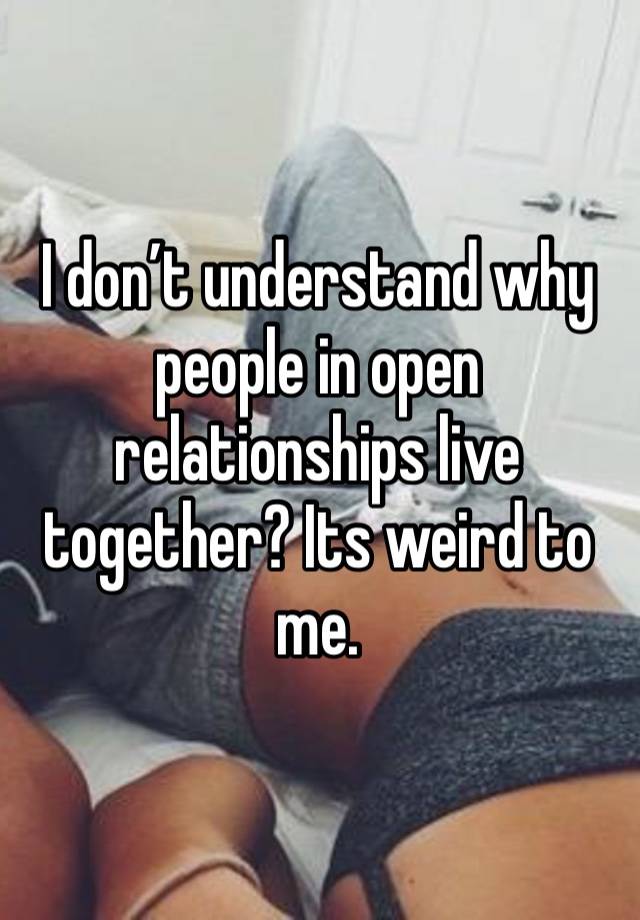 I don’t understand why people in open relationships live together? Its weird to me.