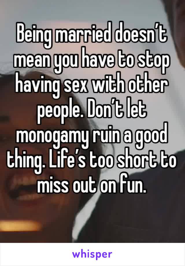 Being married doesn’t mean you have to stop having sex with other people. Don’t let monogamy ruin a good thing. Life’s too short to miss out on fun. 