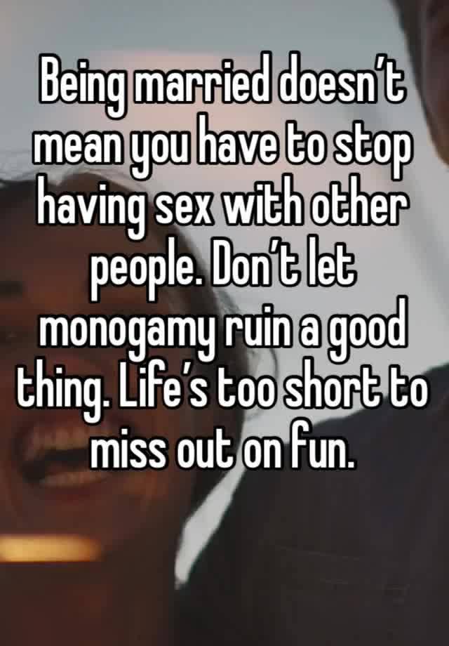 Being married doesn’t mean you have to stop having sex with other people. Don’t let monogamy ruin a good thing. Life’s too short to miss out on fun. 