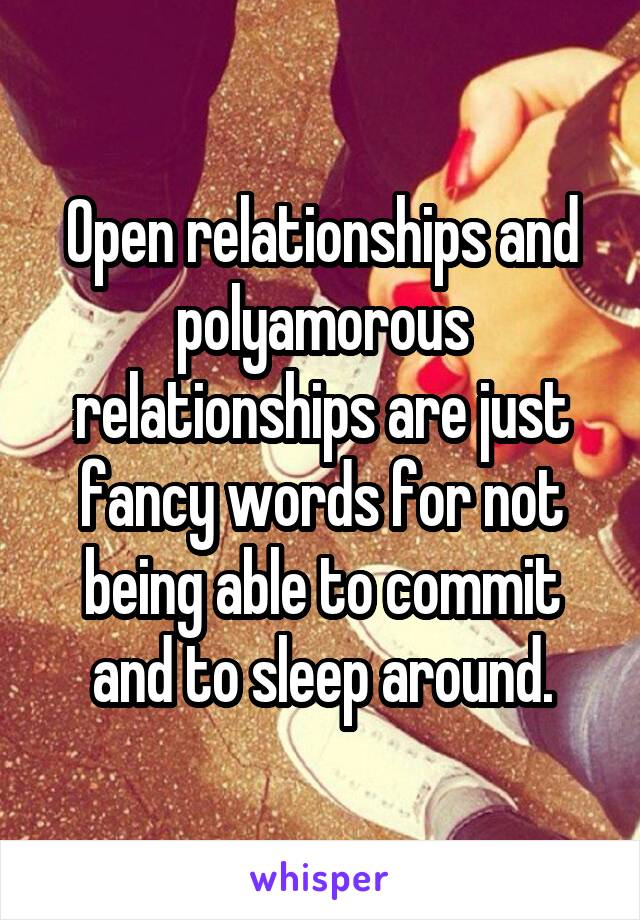 Open relationships and polyamorous relationships are just fancy words for not being able to commit and to sleep around.