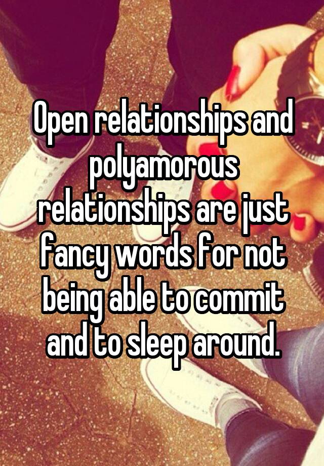 Open relationships and polyamorous relationships are just fancy words for not being able to commit and to sleep around.