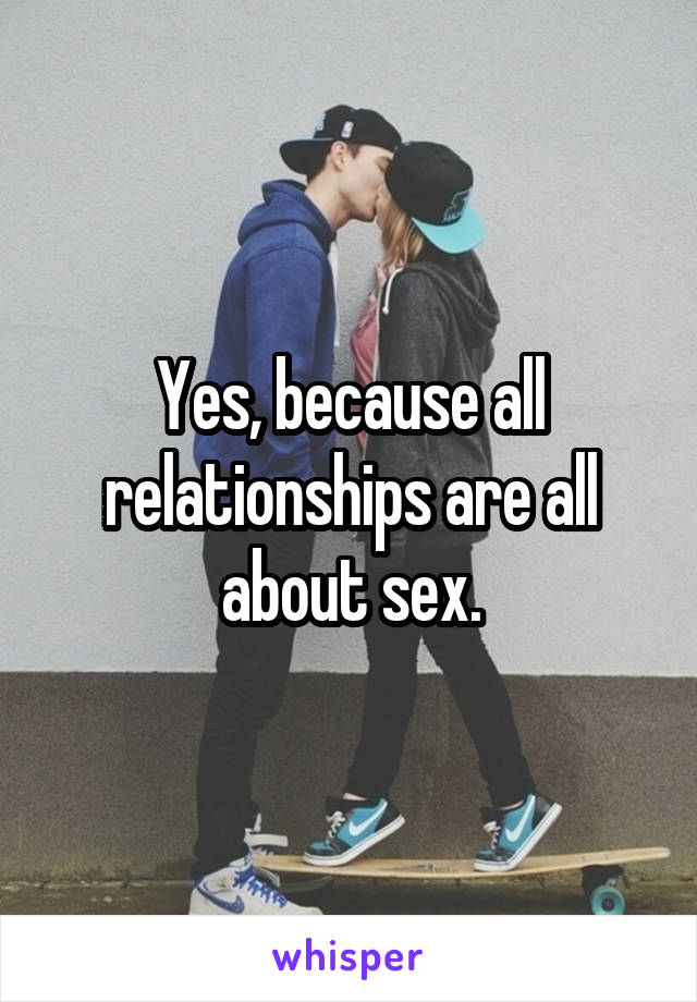 Yes, because all relationships are all about sex.