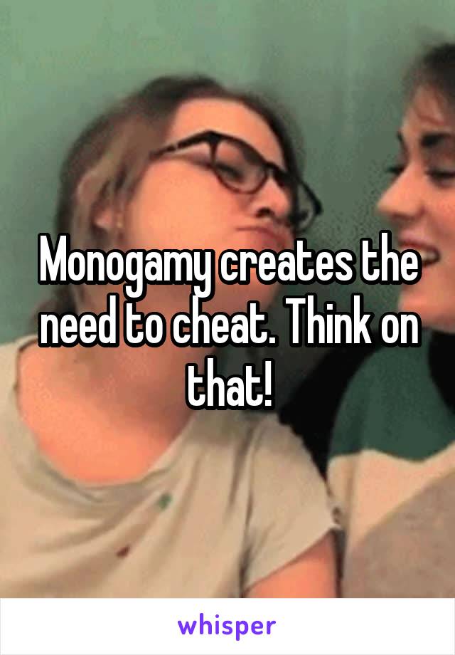 Monogamy creates the need to cheat. Think on that!