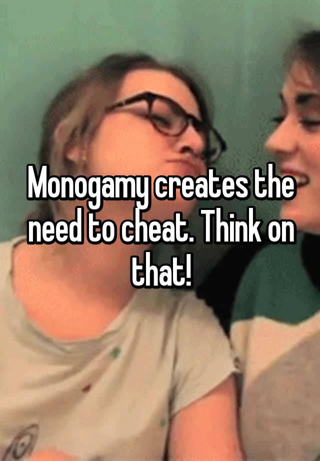 Monogamy creates the need to cheat. Think on that!