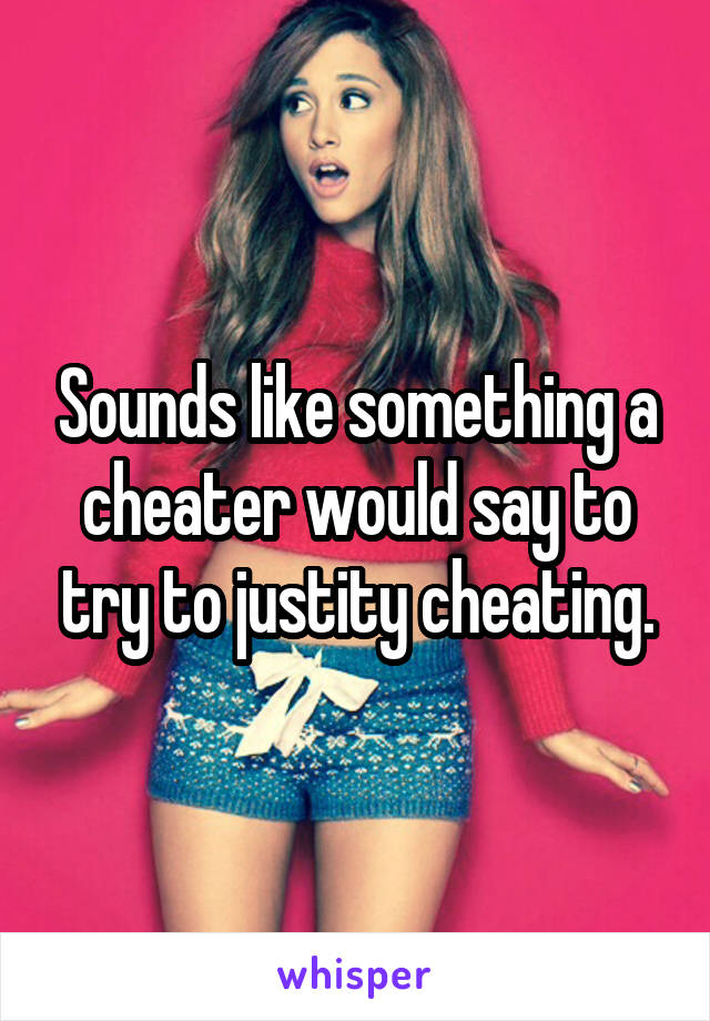 Sounds like something a cheater would say to try to justity cheating.