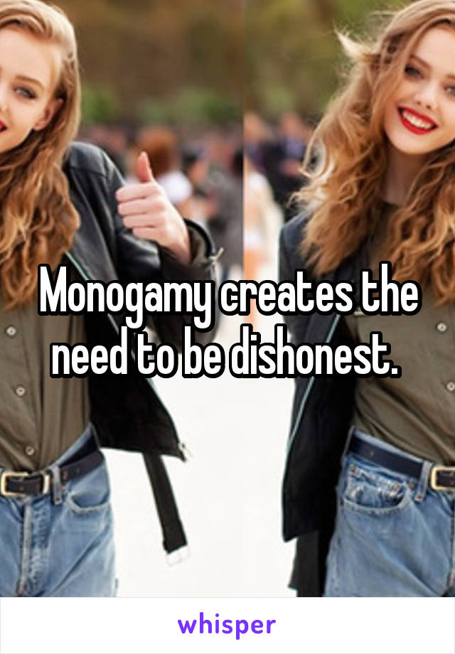 Monogamy creates the need to be dishonest. 