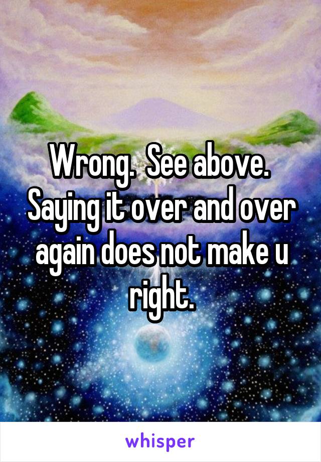 Wrong.  See above.  Saying it over and over again does not make u right.