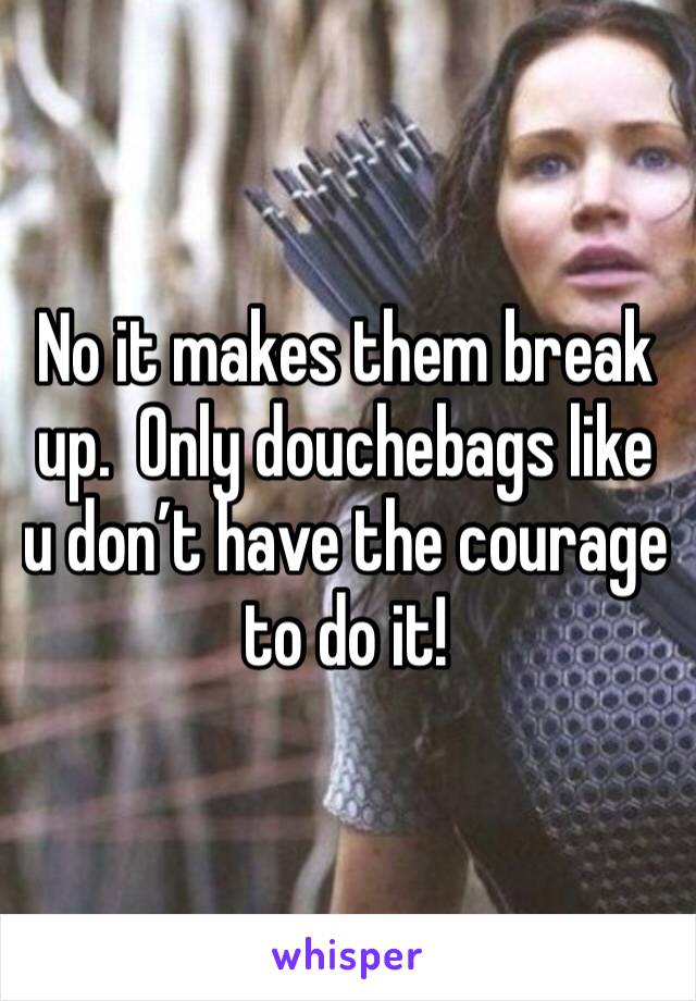 No it makes them break up.  Only douchebags like u don’t have the courage to do it!