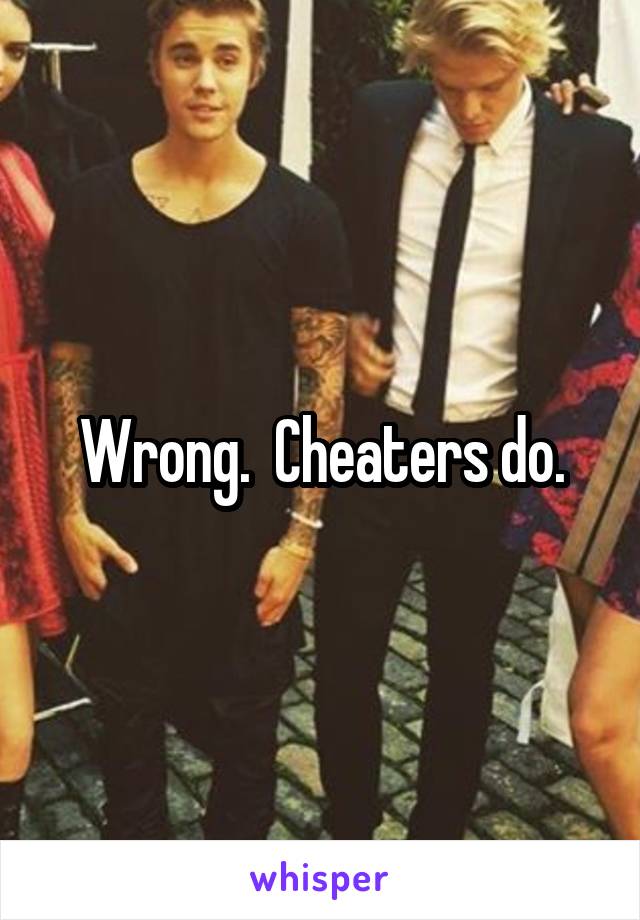 Wrong.  Cheaters do.