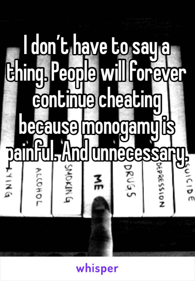 I don’t have to say a thing. People will forever continue cheating because monogamy is painful. And unnecessary. 