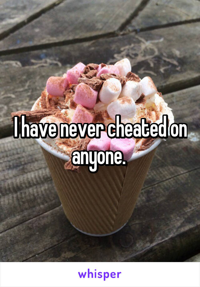 I have never cheated on anyone. 