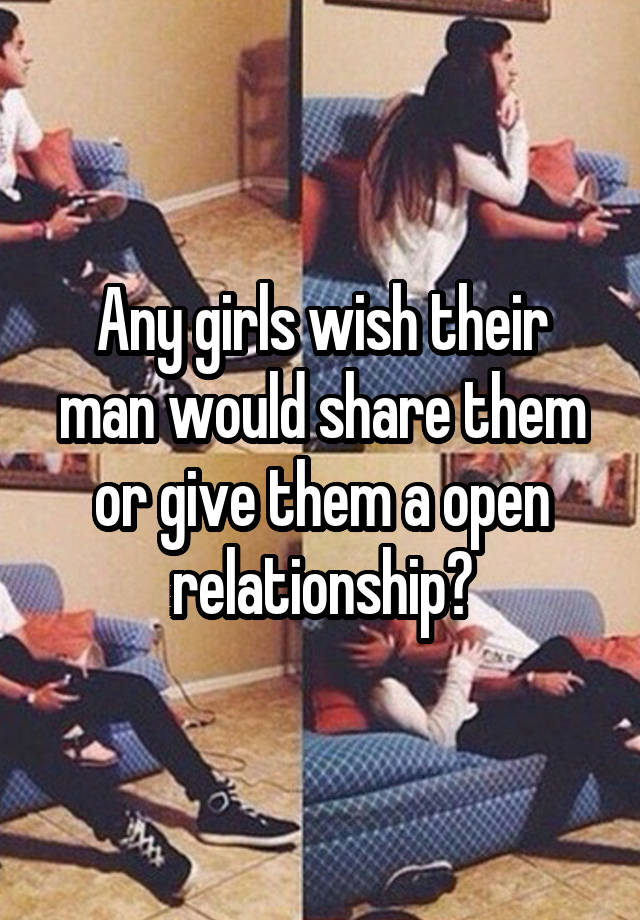 Any girls wish their man would share them or give them a open relationship?