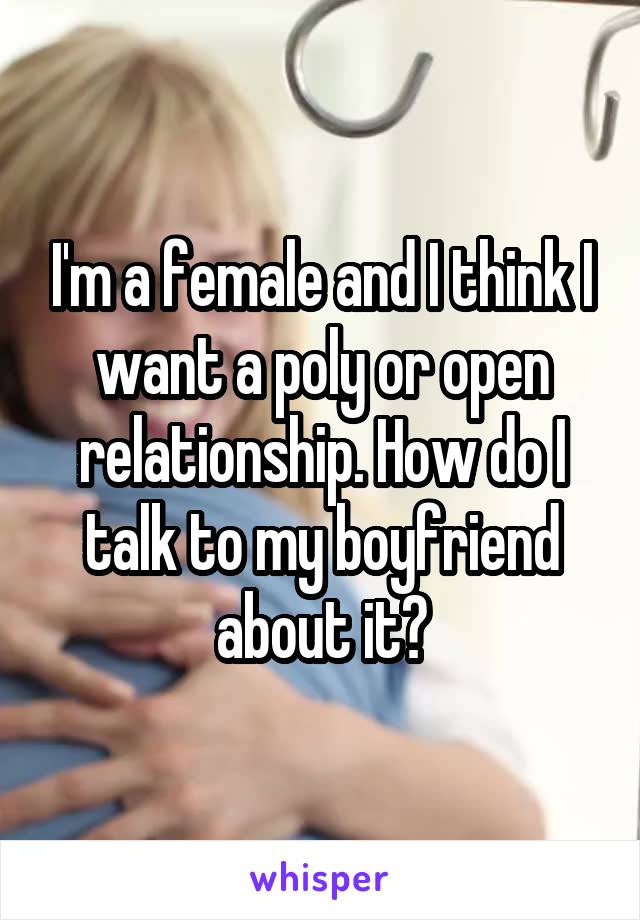 I'm a female and I think I want a poly or open relationship. How do I talk to my boyfriend about it?