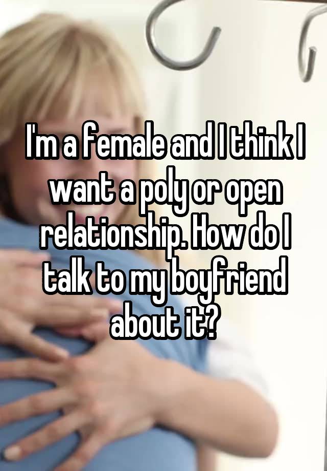 I'm a female and I think I want a poly or open relationship. How do I talk to my boyfriend about it?