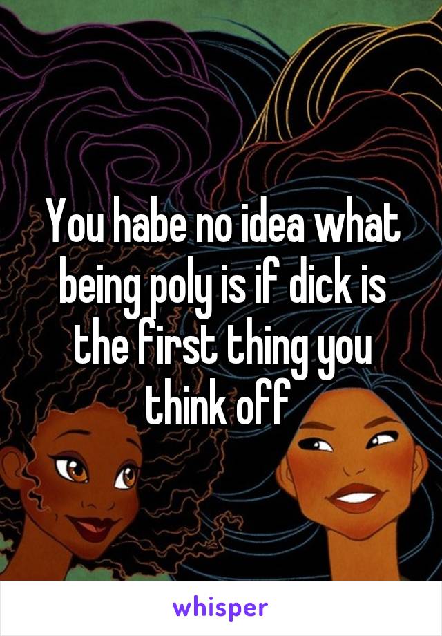 You habe no idea what being poly is if dick is the first thing you think off 