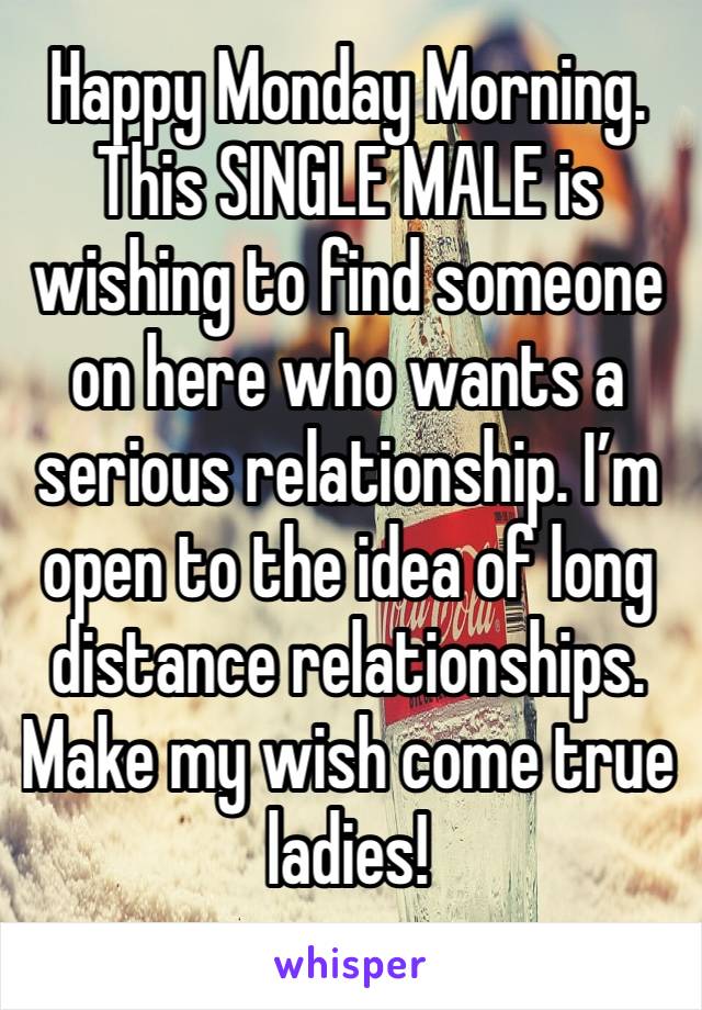 Happy Monday Morning. This SINGLE MALE is wishing to find someone on here who wants a serious relationship. I’m open to the idea of long distance relationships.
Make my wish come true ladies!